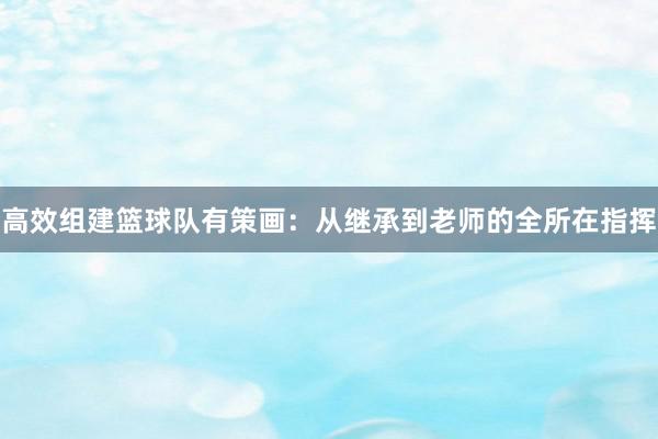 高效组建篮球队有策画：从继承到老师的全所在指挥